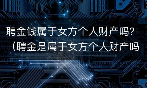 聘金钱属于女方个人财产吗？（聘金是属于女方个人财产吗）