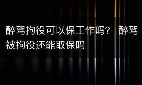 醉驾拘役可以保工作吗？ 醉驾被拘役还能取保吗