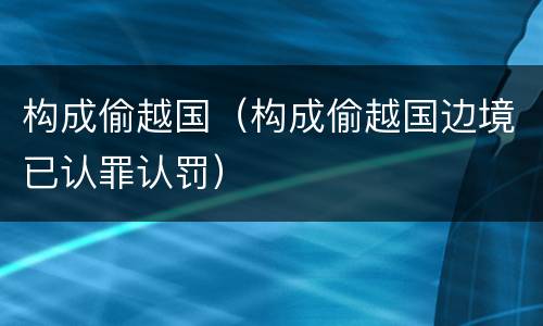 构成偷越国（构成偷越国边境已认罪认罚）