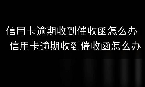 信用卡逾期收到催收函怎么办 信用卡逾期收到催收函怎么办理