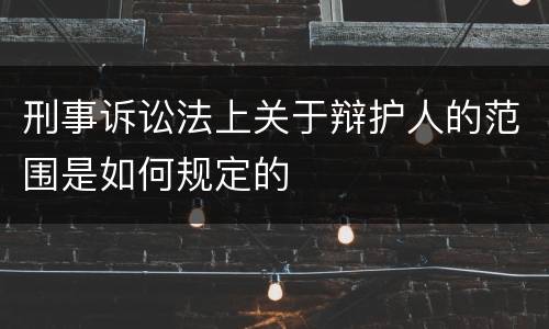 刑事诉讼法上关于辩护人的范围是如何规定的