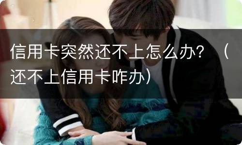 信用卡突然还不上怎么办？（还不上信用卡咋办）
