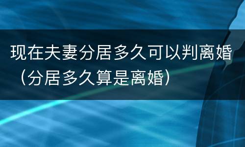 现在夫妻分居多久可以判离婚（分居多久算是离婚）