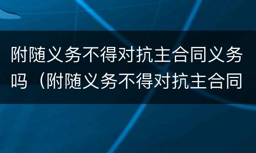 附随义务不得对抗主合同义务吗（附随义务不得对抗主合同义务吗对吗）