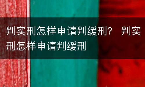 判实刑怎样申请判缓刑？ 判实刑怎样申请判缓刑