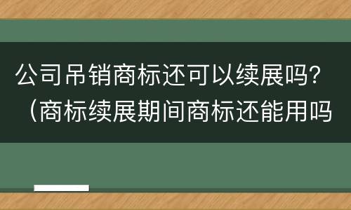 公司吊销商标还可以续展吗？（商标续展期间商标还能用吗）