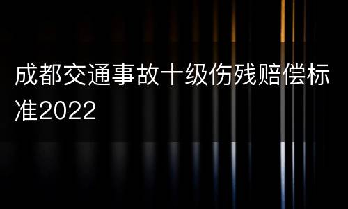 成都交通事故十级伤残赔偿标准2022