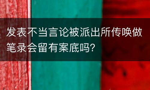 发表不当言论被派出所传唤做笔录会留有案底吗？