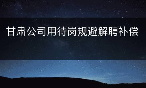 甘肃公司用待岗规避解聘补偿