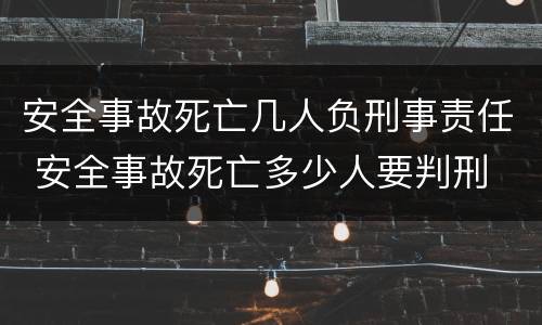 安全事故死亡几人负刑事责任 安全事故死亡多少人要判刑