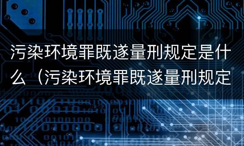 污染环境罪既遂量刑规定是什么（污染环境罪既遂量刑规定是什么标准）