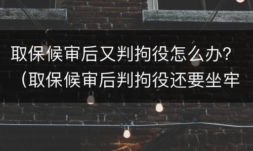 取保候审后又判拘役怎么办？（取保候审后判拘役还要坐牢吗）