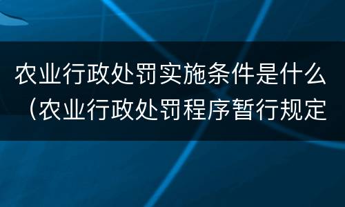 农业行政处罚实施条件是什么（农业行政处罚程序暂行规定）
