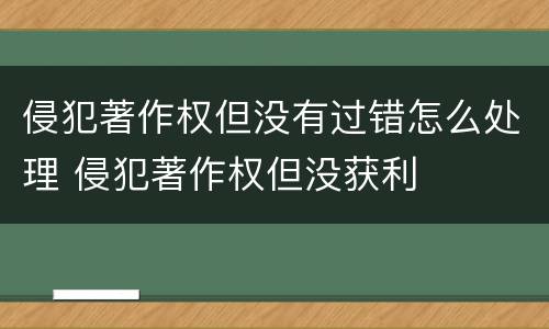 侵犯著作权但没有过错怎么处理 侵犯著作权但没获利