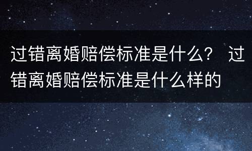 过错离婚赔偿标准是什么？ 过错离婚赔偿标准是什么样的