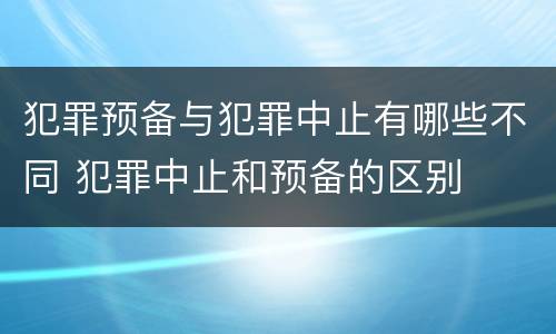 犯罪预备与犯罪中止有哪些不同 犯罪中止和预备的区别