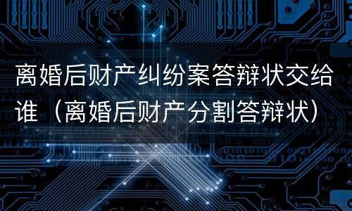 离婚后财产纠纷案答辩状交给谁（离婚后财产分割答辩状）