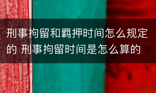 刑事拘留和羁押时间怎么规定的 刑事拘留时间是怎么算的