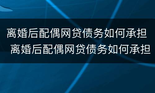 离婚后配偶网贷债务如何承担 离婚后配偶网贷债务如何承担法律责任