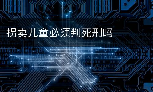 拐卖儿童必须判死刑吗