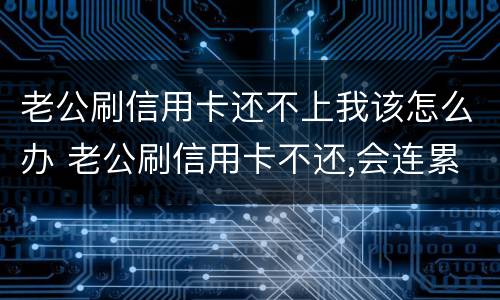 老公刷信用卡还不上我该怎么办 老公刷信用卡不还,会连累老婆吗?