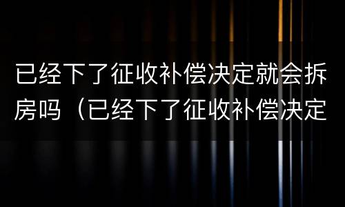 已经下了征收补偿决定就会拆房吗（已经下了征收补偿决定就会拆房吗怎么办）
