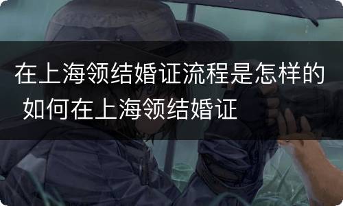 在上海领结婚证流程是怎样的 如何在上海领结婚证