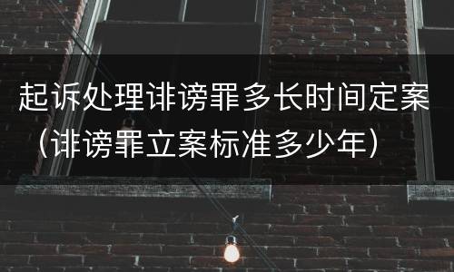 起诉处理诽谤罪多长时间定案（诽谤罪立案标准多少年）