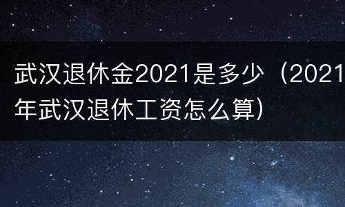 武汉退休金2021是多少（2021年武汉退休工资怎么算）