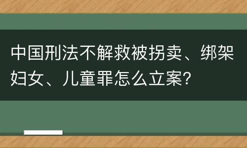 中国刑法不解救被拐卖、绑架妇女、儿童罪怎么立案？