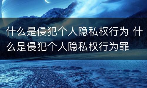 什么是侵犯个人隐私权行为 什么是侵犯个人隐私权行为罪