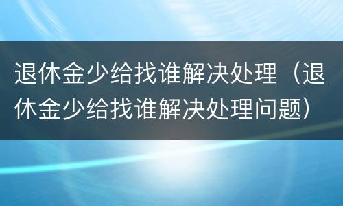 退休金少给找谁解决处理（退休金少给找谁解决处理问题）
