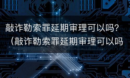 敲诈勒索罪延期审理可以吗？（敲诈勒索罪延期审理可以吗判几年）