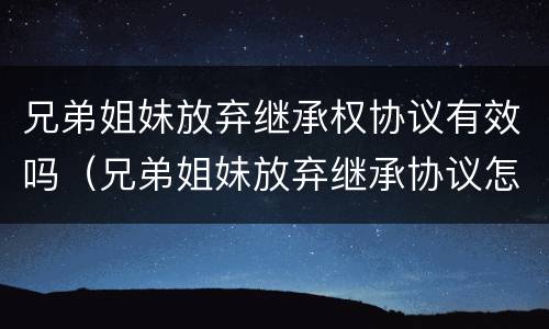 兄弟姐妹放弃继承权协议有效吗（兄弟姐妹放弃继承协议怎么样有效）