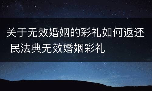 关于无效婚姻的彩礼如何返还 民法典无效婚姻彩礼