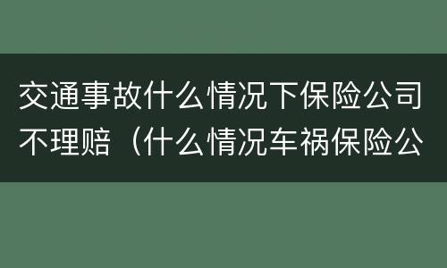 交通事故什么情况下保险公司不理赔（什么情况车祸保险公司不赔）