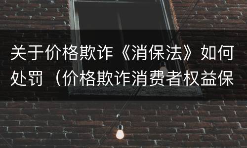 关于价格欺诈《消保法》如何处罚（价格欺诈消费者权益保护法）