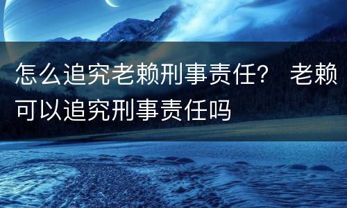 怎么追究老赖刑事责任？ 老赖可以追究刑事责任吗