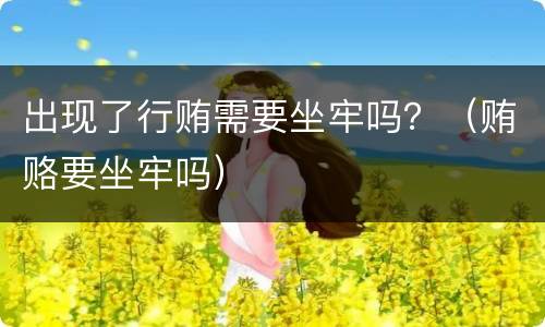 出现了行贿需要坐牢吗？（贿赂要坐牢吗）