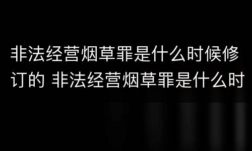 非法经营烟草罪是什么时候修订的 非法经营烟草罪是什么时候修订的呢