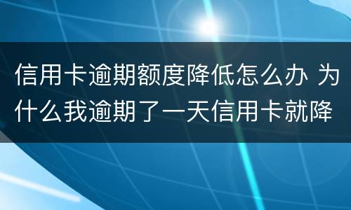 信用卡逾期额度降低怎么办 为什么我逾期了一天信用卡就降低了额度?