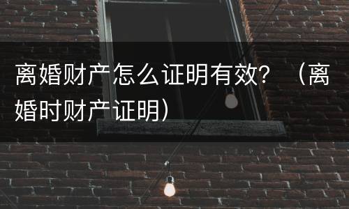 离婚财产怎么证明有效？（离婚时财产证明）