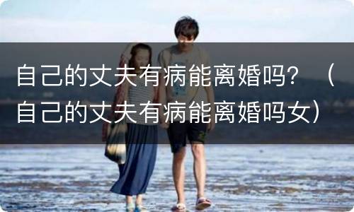 自己的丈夫有病能离婚吗？（自己的丈夫有病能离婚吗女）
