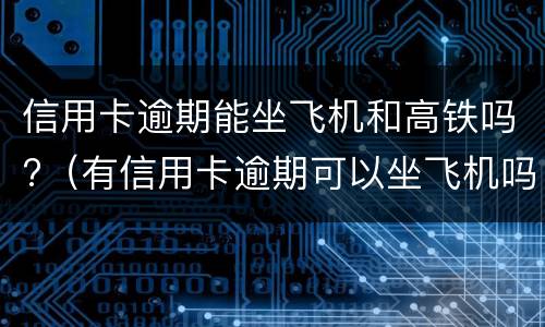 信用卡逾期能坐飞机和高铁吗?（有信用卡逾期可以坐飞机吗）