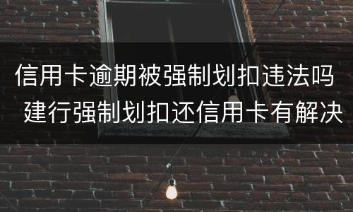 信用卡逾期被强制划扣违法吗 建行强制划扣还信用卡有解决办法吗