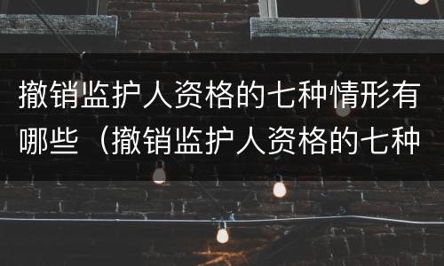 撤销监护人资格的七种情形有哪些（撤销监护人资格的七种情形有哪些呢）