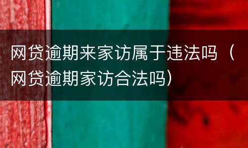 网贷逾期来家访属于违法吗（网贷逾期家访合法吗）