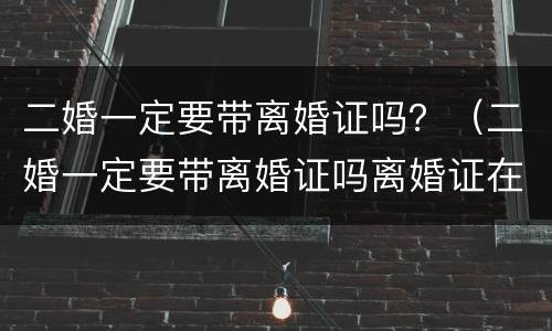 二婚一定要带离婚证吗？（二婚一定要带离婚证吗离婚证在前妻不给）