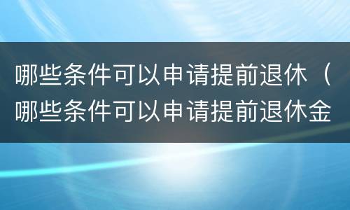 哪些条件可以申请提前退休（哪些条件可以申请提前退休金）