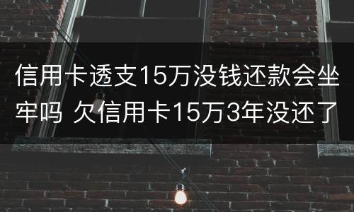 信用卡透支15万没钱还款会坐牢吗 欠信用卡15万3年没还了会坐牢吗?
